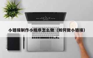 南阳小链接制作小程序怎么做（如何做小链接）