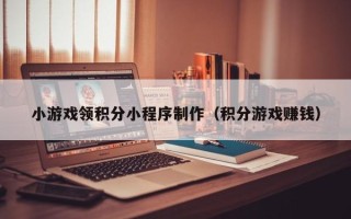 南阳小游戏领积分小程序制作（积分游戏赚钱）
