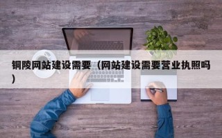 南阳铜陵网站建设需要（网站建设需要营业执照吗）