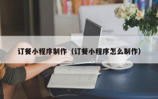南阳订餐小程序制作（订餐小程序怎么制作）
