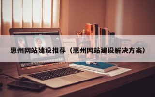 南阳惠州网站建设推荐（惠州网站建设解决方案）