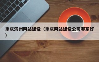 南阳重庆滨州网站建设（重庆网站建设公司哪家好）