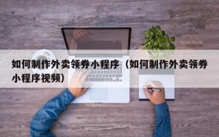 南阳如何制作外卖领券小程序（如何制作外卖领券小程序视频）