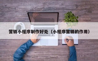 南阳营销小程序制作好处（小程序营销的作用）