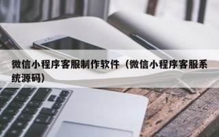 南阳微信小程序客服制作软件（微信小程序客服系统源码）