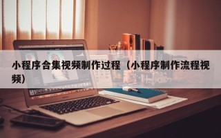 南阳小程序合集视频制作过程（小程序制作流程视频）