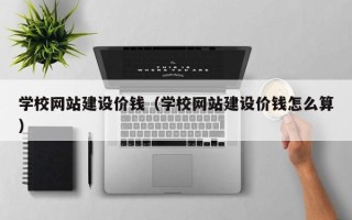 南阳学校网站建设价钱（学校网站建设价钱怎么算）