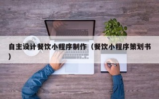 南阳自主设计餐饮小程序制作（餐饮小程序策划书）