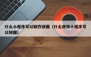 南阳什么小程序可以制作拼图（什么微信小程序可以拼图）
