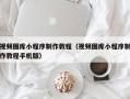 南阳视频图库小程序制作教程（视频图库小程序制作教程手机版）