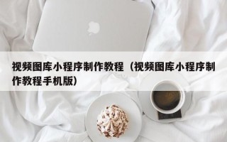 南阳视频图库小程序制作教程（视频图库小程序制作教程手机版）