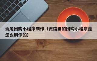 南阳汕尾团购小程序制作（微信里的团购小程序是怎么制作的）